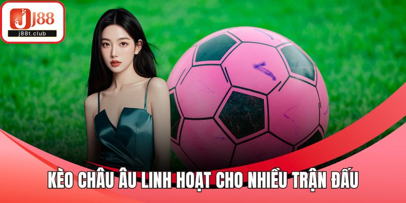 Kèo Châu Âu linh hoạt cho nhiều trận đấu